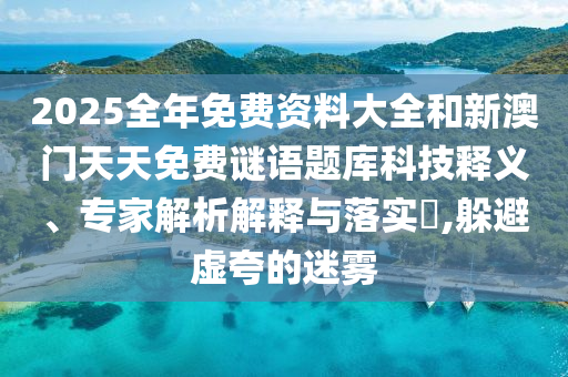 2025全年免費資料大全和新澳門天天免費謎語題庫科技釋義、專家解析解釋與落實?,躲避虛夸的迷霧