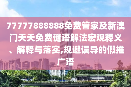 77777888888免費管家及新澳門天天免費謎語解法宏觀釋義、解釋與落實,規(guī)避誤導(dǎo)的假推廣語