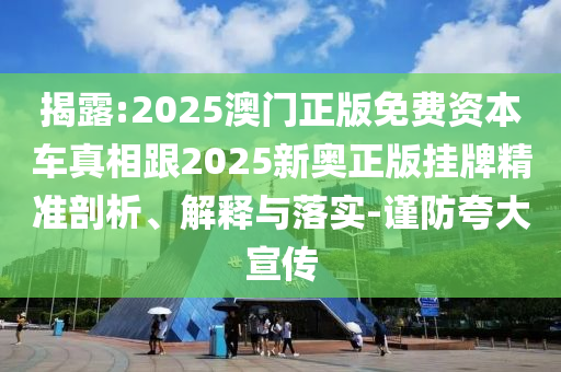 揭露:2025澳門正版免費(fèi)資本車真相跟2025新奧正版掛牌精準(zhǔn)剖析、解釋與落實(shí)-謹(jǐn)防夸大宣傳