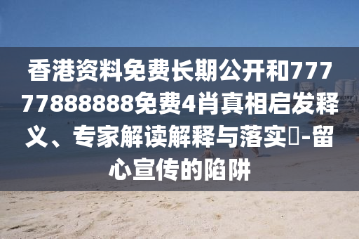 香港資料免費長期公開和77777888888免費4肖真相啟發(fā)釋義、專家解讀解釋與落實?-留心宣傳的陷阱