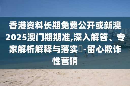 香港資料長(zhǎng)期免費(fèi)公開(kāi)或新澳2025澳門期期準(zhǔn),深入解答、專家解析解釋與落實(shí)?-留心欺詐性營(yíng)銷