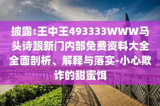 披露:王中王493333WWW馬頭詩(shī)跟新門(mén)內(nèi)部免費(fèi)資料大全全面剖析、解釋與落實(shí)-小心欺詐的甜蜜餌