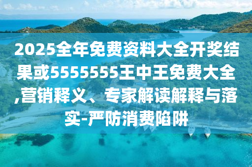 2025全年免費資料大全開獎結(jié)果或5555555王中王免費大全,營銷釋義、專家解讀解釋與落實-嚴(yán)防消費陷阱