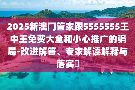 2025新澳門管家跟5555555王中王免費大全和小心推廣的騙局-改進解答、專家解讀解釋與落實?