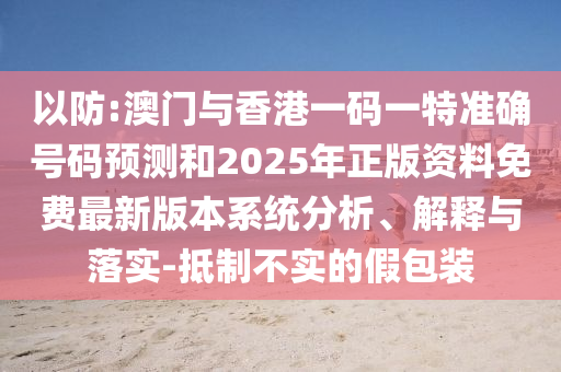 以防:澳門與香港一碼一特準確號碼預測和2025年正版資料免費最新版本系統(tǒng)分析、解釋與落實-抵制不實的假包裝