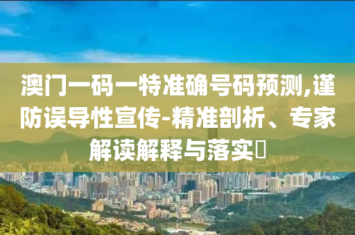 澳門一碼一特準(zhǔn)確號碼預(yù)測,謹(jǐn)防誤導(dǎo)性宣傳-精準(zhǔn)剖析、專家解讀解釋與落實(shí)?