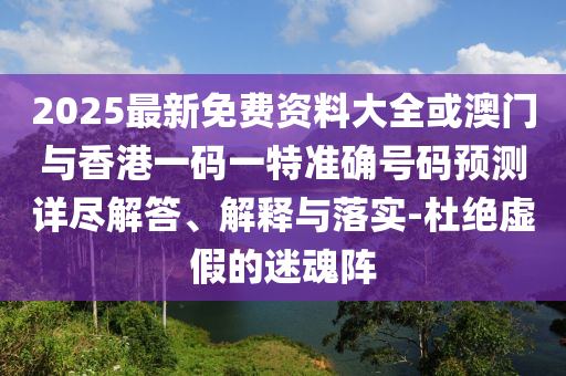 2025最新免費(fèi)資料大全或澳門與香港一碼一特準(zhǔn)確號(hào)碼預(yù)測(cè)詳盡解答、解釋與落實(shí)-杜絕虛假的迷魂陣