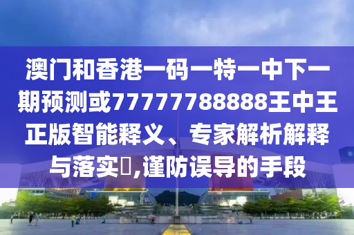澳門和香港一碼一特一中下一期預測或77777788888王中王正版智能釋義、專家解析解釋與落實?,謹防誤導的手段