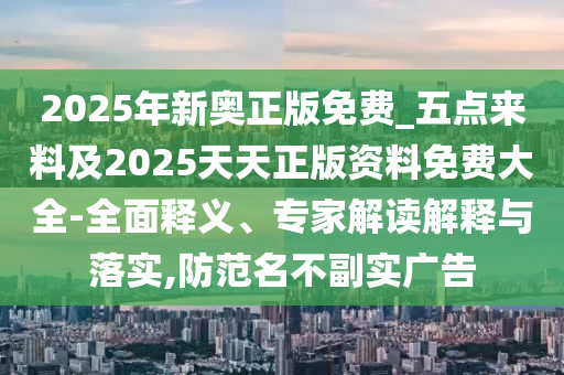 2025年新奧正版免費(fèi)_五點(diǎn)來料及2025天天正版資料免費(fèi)大全-全面釋義、專家解讀解釋與落實(shí),防范名不副實(shí)廣告