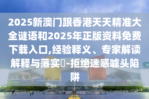 2025新澳門跟香港天天精準(zhǔn)大全謎語(yǔ)和2025年正版資料免費(fèi)下載入口,經(jīng)驗(yàn)釋義、專家解讀解釋與落實(shí)?-拒絕迷惑噱頭陷阱