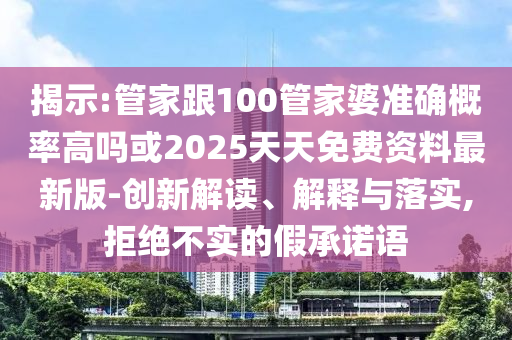 揭示:管家跟100管家婆準(zhǔn)確概率高嗎或2025天天免費(fèi)資料最新版-創(chuàng)新解讀、解釋與落實(shí),拒絕不實(shí)的假承諾語(yǔ)