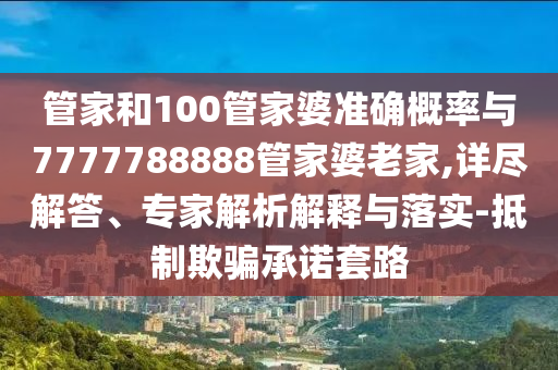 管家和100管家婆準(zhǔn)確概率與7777788888管家婆老家,詳盡解答、專家解析解釋與落實(shí)-抵制欺騙承諾套路