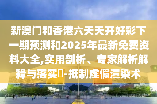 新澳門和香港六天天開好彩下一期預(yù)測(cè)和2025年最新免費(fèi)資料大全,實(shí)用剖析、專家解析解釋與落實(shí)?-抵制虛假渲染術(shù)