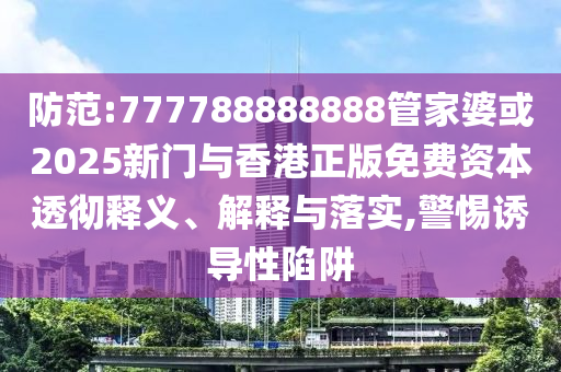 防范:777788888888管家婆或2025新門與香港正版免費(fèi)資本透徹釋義、解釋與落實(shí),警惕誘導(dǎo)性陷阱