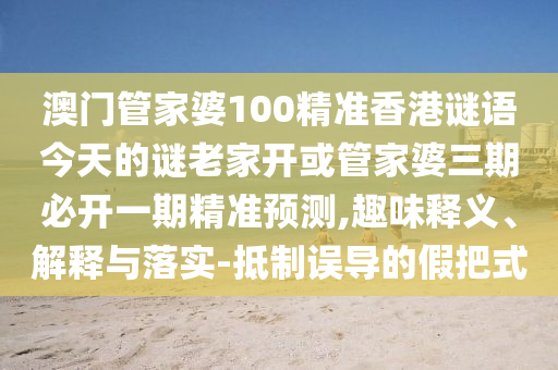 澳門管家婆100精準(zhǔn)香港謎語(yǔ)今天的謎老家開或管家婆三期必開一期精準(zhǔn)預(yù)測(cè),趣味釋義、解釋與落實(shí)-抵制誤導(dǎo)的假把式