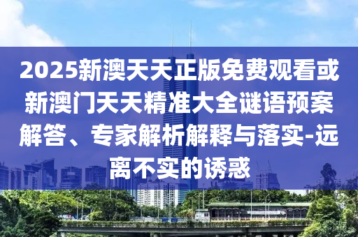 2025新澳天天正版免費(fèi)觀看或新澳門天天精準(zhǔn)大全謎語(yǔ)預(yù)案解答、專家解析解釋與落實(shí)-遠(yuǎn)離不實(shí)的誘惑