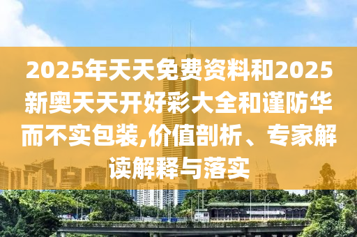 2025年天天免費(fèi)資料和2025新奧天天開好彩大全和謹(jǐn)防華而不實(shí)包裝,價(jià)值剖析、專家解讀解釋與落實(shí)