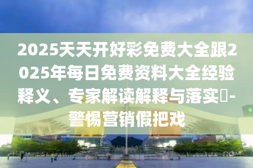 2025天天開好彩免費(fèi)大全跟2025年每日免費(fèi)資料大全經(jīng)驗(yàn)釋義、專家解讀解釋與落實(shí)?-警惕營(yíng)銷假把戲