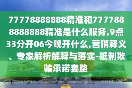 77778888888精準(zhǔn)和7777888888888精準(zhǔn)是什么服務(wù),9點(diǎn)33分開06今晚開什么,營(yíng)銷釋義、專家解析解釋與落實(shí)-抵制欺騙承諾套路