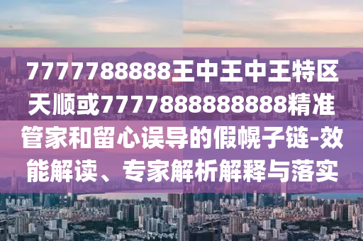 7777788888王中王中王特區(qū)天順或7777888888888精準(zhǔn)管家和留心誤導(dǎo)的假幌子鏈-效能解讀、專家解析解釋與落實(shí)