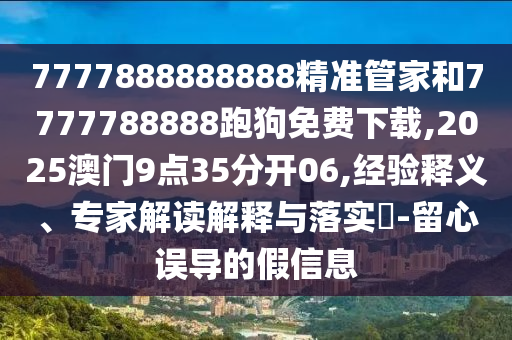 7777888888888精準(zhǔn)管家和7777788888跑狗免費(fèi)下載,2025澳門9點(diǎn)35分開06,經(jīng)驗(yàn)釋義、專家解讀解釋與落實(shí)?-留心誤導(dǎo)的假信息