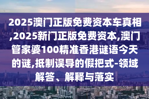 2025澳門正版免費(fèi)資本車真相,2025新門正版免費(fèi)資本,澳門管家婆100精準(zhǔn)香港謎語(yǔ)今天的謎,抵制誤導(dǎo)的假把式-領(lǐng)域解答、解釋與落實(shí)