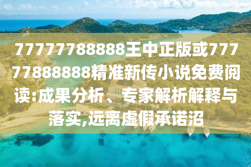 77777788888王中正版或77777888888精準(zhǔn)新傳小說免費(fèi)閱讀:成果分析、專家解析解釋與落實(shí),遠(yuǎn)離虛假承諾沼