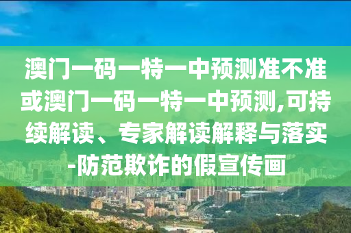 澳門一碼一特一中預(yù)測(cè)準(zhǔn)不準(zhǔn)或澳門一碼一特一中預(yù)測(cè),可持續(xù)解讀、專家解讀解釋與落實(shí)-防范欺詐的假宣傳畫