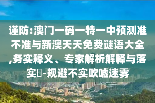 謹(jǐn)防:澳門一碼一特一中預(yù)測(cè)準(zhǔn)不準(zhǔn)與新澳天天免費(fèi)謎語(yǔ)大全,務(wù)實(shí)釋義、專家解析解釋與落實(shí)?-規(guī)避不實(shí)吹噓迷霧
