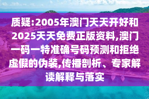 質(zhì)疑:2005年澳門天天開好和2025天天免費(fèi)正版資料,澳門一碼一特準(zhǔn)確號(hào)碼預(yù)測(cè)和拒絕虛假的偽裝,傳播剖析、專家解讀解釋與落實(shí)
