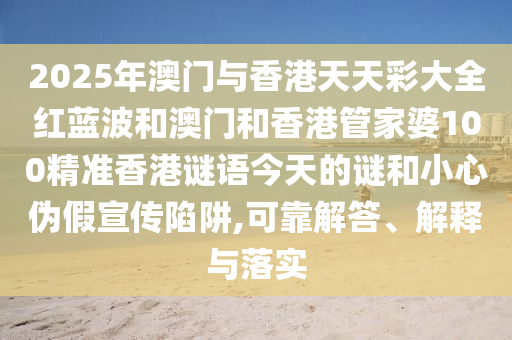 2025年澳門與香港天天彩大全紅藍(lán)波和澳門和香港管家婆100精準(zhǔn)香港謎語(yǔ)今天的謎和小心偽假宣傳陷阱,可靠解答、解釋與落實(shí)