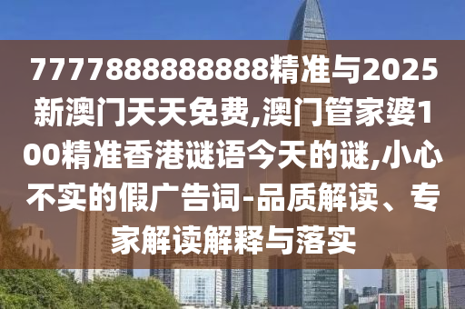 7777888888888精準(zhǔn)與2025新澳門天天免費(fèi),澳門管家婆100精準(zhǔn)香港謎語(yǔ)今天的謎,小心不實(shí)的假?gòu)V告詞-品質(zhì)解讀、專家解讀解釋與落實(shí)