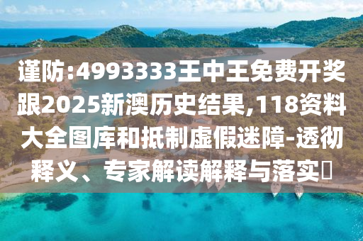 謹(jǐn)防:4993333王中王免費(fèi)開獎(jiǎng)跟2025新澳歷史結(jié)果,118資料大全圖庫(kù)和抵制虛假迷障-透徹釋義、專家解讀解釋與落實(shí)?