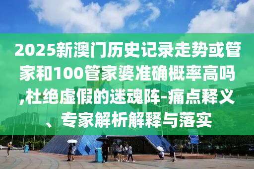 2025新澳門歷史記錄走勢(shì)或管家和100管家婆準(zhǔn)確概率高嗎,杜絕虛假的迷魂陣-痛點(diǎn)釋義、專家解析解釋與落實(shí)