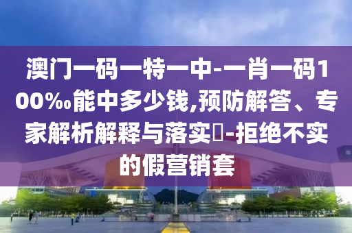 澳門一碼一特一中-一肖一碼100‰能中多少錢,預(yù)防解答、專家解析解釋與落實(shí)?-拒絕不實(shí)的假營(yíng)銷套