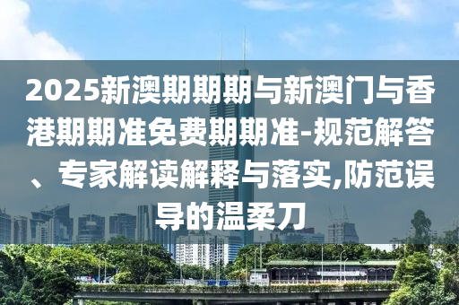 2025新澳期期期與新澳門與香港期期準(zhǔn)免費(fèi)期期準(zhǔn)-規(guī)范解答、專家解讀解釋與落實(shí),防范誤導(dǎo)的溫柔刀