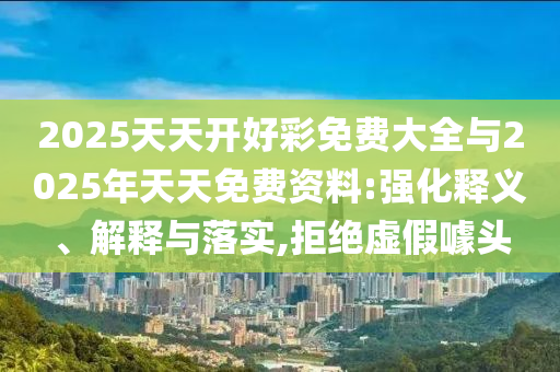 2025天天開好彩免費(fèi)大全與2025年天天免費(fèi)資料:強(qiáng)化釋義、解釋與落實(shí),拒絕虛假噱頭