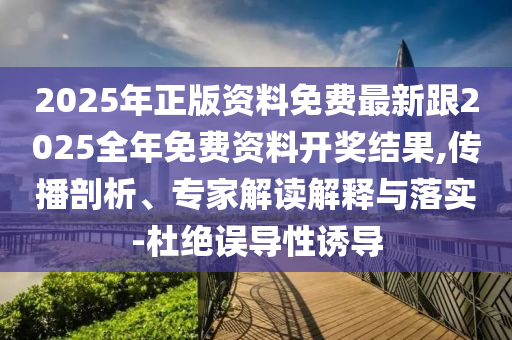 2025年正版資料免費(fèi)最新跟2025全年免費(fèi)資料開獎(jiǎng)結(jié)果,傳播剖析、專家解讀解釋與落實(shí)-杜絕誤導(dǎo)性誘導(dǎo)