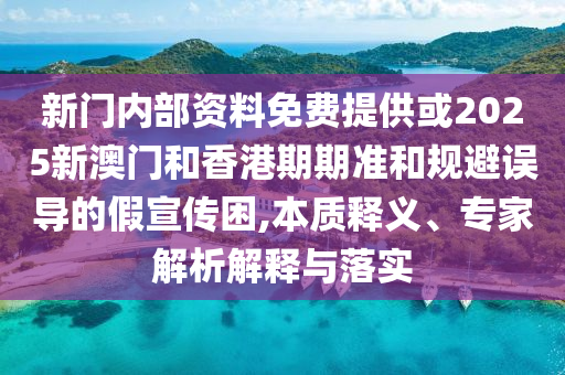 新門內(nèi)部資料免費(fèi)提供或2025新澳門和香港期期準(zhǔn)和規(guī)避誤導(dǎo)的假宣傳困,本質(zhì)釋義、專家解析解釋與落實(shí)