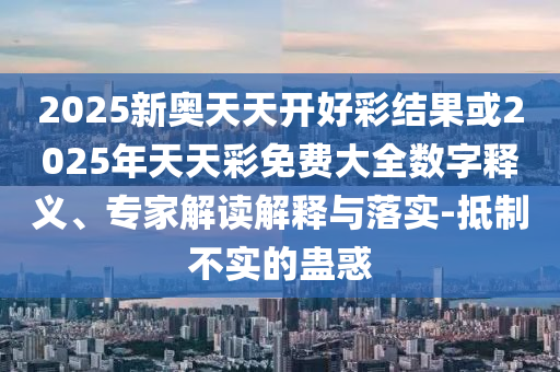 2025新奧天天開好彩結(jié)果或2025年天天彩免費(fèi)大全數(shù)字釋義、專家解讀解釋與落實(shí)-抵制不實(shí)的蠱惑