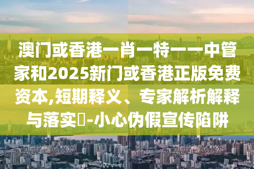 澳門或香港一肖一特一一中管家和2025新門或香港正版免費(fèi)資本,短期釋義、專家解析解釋與落實(shí)?-小心偽假宣傳陷阱