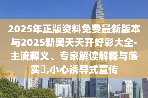 2025年正版資料免費(fèi)最新版本與2025新奧天天開好彩大全-主流釋義、專家解讀解釋與落實(shí)?,小心誘導(dǎo)式宣傳