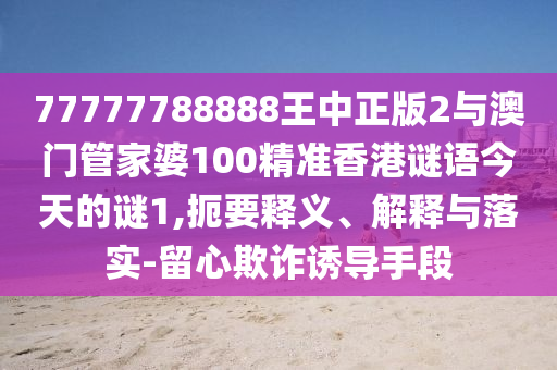 77777788888王中正版2與澳門管家婆100精準(zhǔn)香港謎語今天的謎1,扼要釋義、解釋與落實-留心欺詐誘導(dǎo)手段