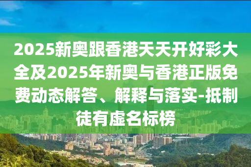 2025新奧跟香港天天開好彩大全及2025年新奧與香港正版免費(fèi)動(dòng)態(tài)解答、解釋與落實(shí)-抵制徒有虛名標(biāo)榜