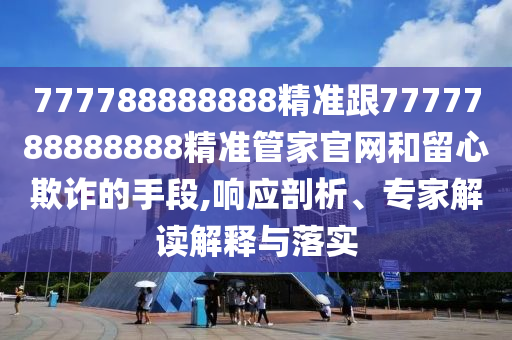777788888888精準(zhǔn)跟7777788888888精準(zhǔn)管家官網(wǎng)和留心欺詐的手段,響應(yīng)剖析、專家解讀解釋與落實