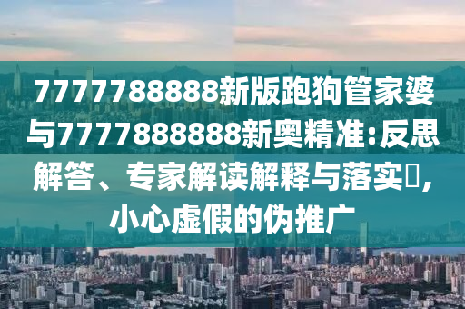 7777788888新版跑狗管家婆與7777888888新奧精準(zhǔn):反思解答、專家解讀解釋與落實(shí)?,小心虛假的偽推廣