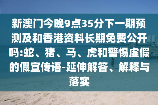 新澳門今晚9點(diǎn)35分下一期預(yù)測(cè)及和香港資料長(zhǎng)期免費(fèi)公開嗎:蛇、豬、馬、虎和警惕虛假的假宣傳語-延伸解答、解釋與落實(shí)