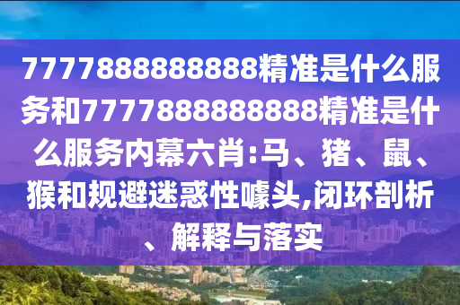 7777888888888精準是什么服務和7777888888888精準是什么服務內幕六肖:馬、豬、鼠、猴和規(guī)避迷惑性噱頭,閉環(huán)剖析、解釋與落實