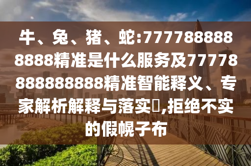 牛、兔、豬、蛇:7777888888888精準(zhǔn)是什么服務(wù)及77778888888888精準(zhǔn)智能釋義、專家解析解釋與落實(shí)?,拒絕不實(shí)的假幌子布
