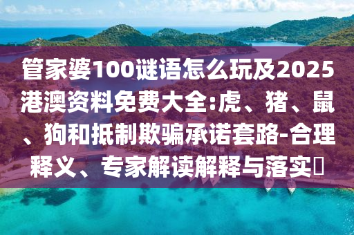 管家婆100謎語(yǔ)怎么玩及2025港澳資料免費(fèi)大全:虎、豬、鼠、狗和抵制欺騙承諾套路-合理釋義、專(zhuān)家解讀解釋與落實(shí)?